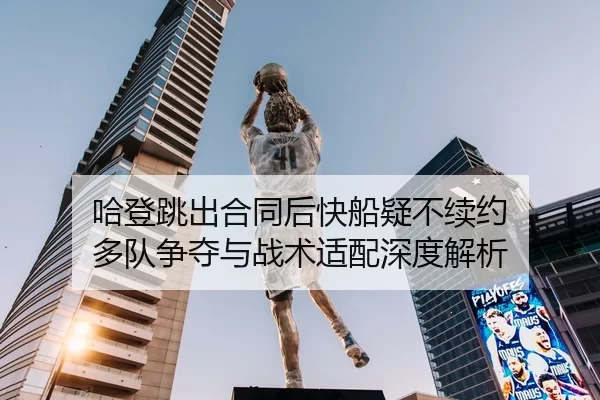 哈登跳出合同后快船疑不续约 多队争夺与战术适配深度解析
