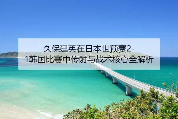 久保建英在日本世预赛2-1韩国比赛中传射与战术核心全解析