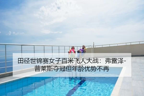 田径世锦赛女子百米飞人大战：弗雷泽-普莱斯夺冠但年龄优势不再
